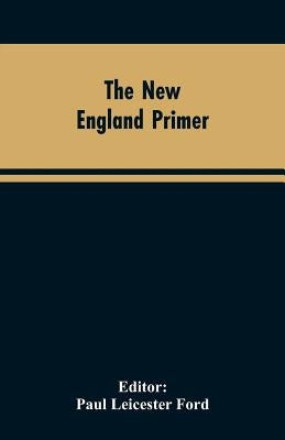 The New England Primer: A Reprint of the Earliest Known Edition, With Many Facsimiles and Reproductions, and an Historical Introduction by Editor Ford, Paul Leicester