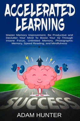 Accelerated Learning: Master Memory Improvement, Be Productive and Declutter Your Mind To Boost Your IQ Through Insane Focus, Unlimited Memo by Hunter, Adam