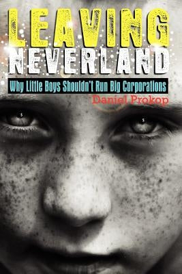 Leaving Neverland (Why Little Boys Shouldn't Run Big Corporations): Childhood is meant to a life stage not a lifestyle choice. by Prokop, Daniel Gerard
