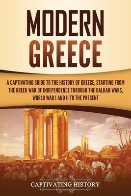 Modern Greece: A Captivating Guide to the History of Greece, Starting from the Greek War of Independence Through the Balkan Wars, Wor by History, Captivating