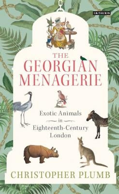 The Georgian Menagerie: Exotic Animals in Eighteenth-Century London by Plumb, Christopher