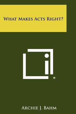 What Makes Acts Right? by Bahm, Archie J.