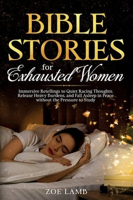 Bible Stories for Exhausted Women: Immersive Retellings to Quiet Racing Thoughts, Release Heavy Burdens, and Fall Asleep in Peace without the Pressure by Lamb, Zoe
