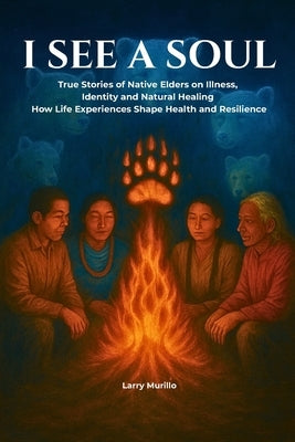 I See a Soul: True Stories of Native Elders on Illness, Identity, and Natural Healing-How Life Experiences Shape Health and Resilience by Murillo, Larry