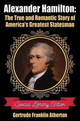 Alexander Hamilton: The True and Romantic Story of America's Greatest Statesman by Atherton, Gertrude Franklin