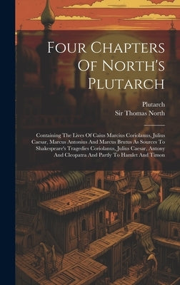 Four Chapters Of North's Plutarch: Containing The Lives Of Caius Marcius Coriolanus, Julius Caesar, Marcus Antonius And Marcus Brutus As Sources To Sh by Plutarch
