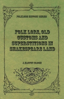 Folk Lore, Old Customs and Superstitions in Shakespeare Land by Bloom, J. Harvey