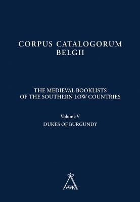 The Medieval Booklists of the Southern Low Countries. Volume V: Dukes of Burgundy by Victor, B.
