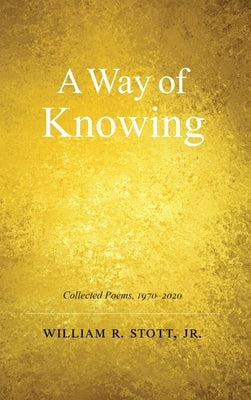 A Way of Knowing: Collected Poems 1970-2020 by Stott, William R.