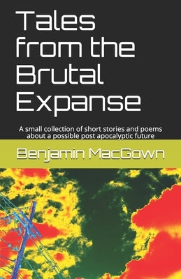 Tales from the Brutal Expanse: A small collection of short stories and poems about a possible post apocalyptic future by Macgown, Benjamin Peter