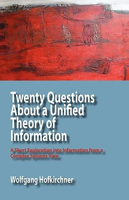 Twenty Questions about a Unified Theory of Information: A Short Exploration Into Information from a Complex Systems View by Hofkirchner, Wolfgang