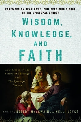 Wisdom, Knowledge, and Faith: New Essays on the Future of Theology and the Episcopal Church by Macswain, Robert