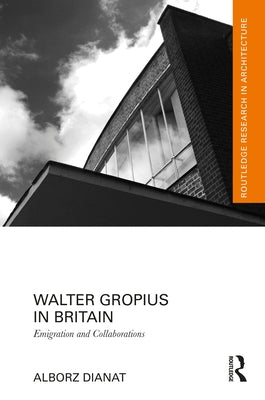 Walter Gropius in Britain: Emigration and Collaborations by Dianat, Alborz