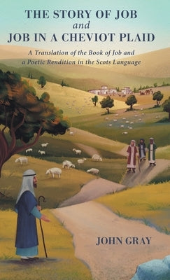 The Story of Job and Job in a Cheviot Plaid: A Translation of the Book of Job and a Poetic Rendition in the Scots Language by Gray, John