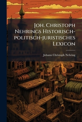 Joh. Christoph Nehrings Historisch-politisch-juristisches Lexicon by Nehring, Johann Christoph