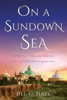 On a Sundown Sea: A Novel of Madame Tingley and the Origins of Lomaland by G. Hall, Jill