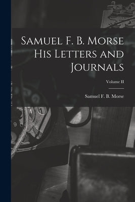 Samuel F. B. Morse His Letters and Journals; Volume II by Morse, Samuel F. B.
