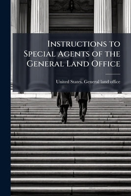 Instructions to Special Agents of the General Land Office by United States General Land Office [Fro