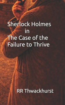 Sherlock Holmes in The Case of the Failure to Thrive by Thwackhurst, Rr