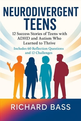 Neurodivergent Teens: 12 Success Stories of Teens with ADHD and Autism Who Learned to Thrive-With Proven Strategies, Weekly Action Plans, and Reflecti by Bass, Richard