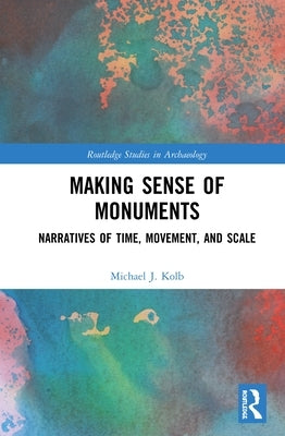 Making Sense of Monuments: Narratives of Time, Movement, and Scale by Kolb, Michael J.