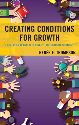 Creating Conditions for Growth: Fostering Teacher Efficacy for Student Success by Thompson, Renée E.
