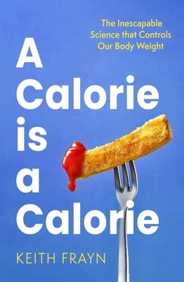A Calorie Is a Calorie: The Inescapable Science That Controls Our Body Weight by Frayn, Keith