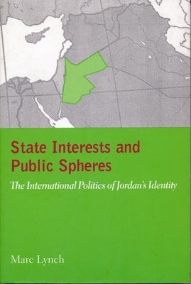 State Interests and Public Spheres: The International Politics of Jordan's Identity by Lynch, Marc