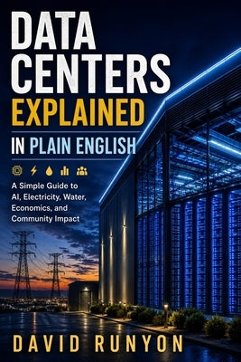 Data Centers Explained in Plain English: A Simple Guide to AI, Electricity, Water, Economics, and Community Impact by Runyon, David