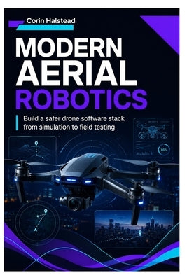 Modern Aerial Robotics: Build a safer drone software stack from simulation to field testing by Halstead, Corin