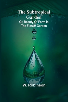 The Subtropical Garden; or, beauty of form in the flower garden. by Robinson, W.
