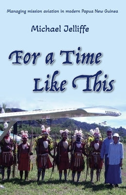 For a Time Like This: Managing mission aviation in modern Papua New Guinea by Jelliffe, Michael a.
