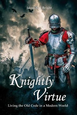 Knightly Virtue: Living the Old Code in a Modern World by Bright, Jason