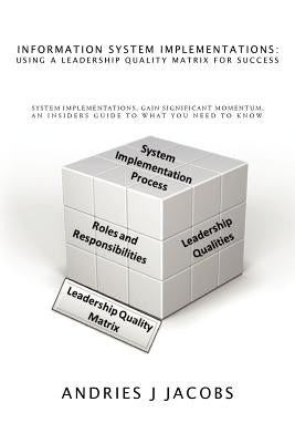 Information System Implementations: Using a Leadership Quality Matrix for Success: System Implementations, Gain Significant Momentum, an Insiders Guid by Jacobs, Andries J.