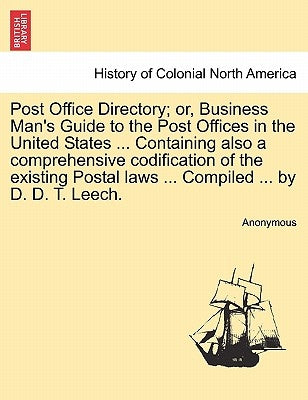 Post Office Directory; Or, Business Man's Guide to the Post Offices in the United States ... Containing Also a Comprehensive Codification of the Exist by Anonymous