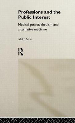 Professions and the Public Interest: Medical Power, Altruism and Alternative Medicine by Saks, Mike