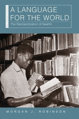 A Language for the World: The Standardization of Swahili by Robinson, Morgan J.