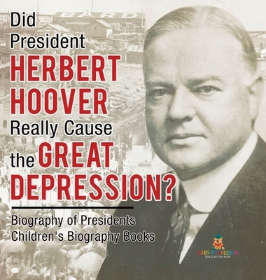 Did President Herbert Hoover Really Cause the Great Depression? Biography of Presidents Children's Biography Books by Baby Professor