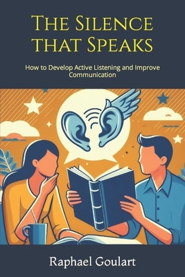 The Silence that Speaks: How to Develop Active Listening and Improve Communication by Goulart, Raphael