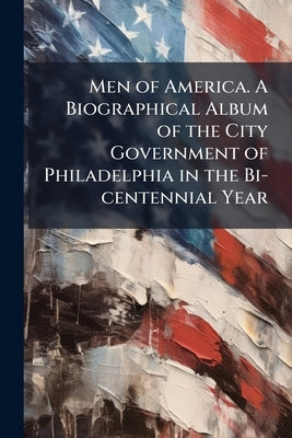 Men of America. A Biographical Album of the City Government of Philadelphia in the Bi-centennial Year by Anonymous