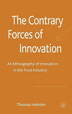 The Contrary Forces of Innovation: An Ethnography of Innovation in the Food Industry by Hoholm, T.