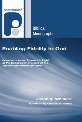 Enabling Fidelity to God: Perseverance in Hebrews in Light of the Reciprocity Systems of the Ancient Mediterranean World by Whitlark, Jason A.