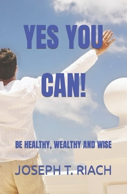 Yes You Can!: Be Healthy, Wealthy and Wise by Riach, Joseph T.
