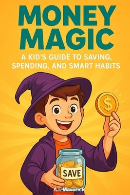 Money Magic: A Kid's Guide to Saving, Spending, and Smart Habits by Maverick, A. I.