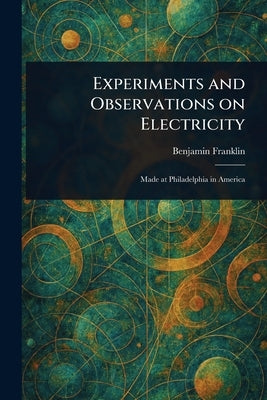 Experiments and Observations on Electricity by Franklin, Benjamin