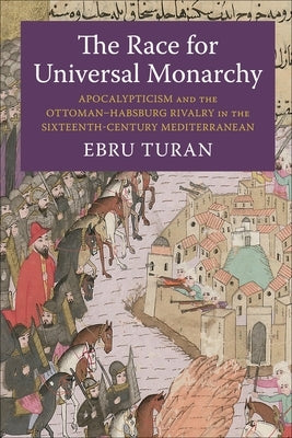 The Race for Universal Monarchy: Apocalypticism and the Ottoman-Habsburg Rivalry in the Sixteenth-Century Mediterranean by Turan, Ebru