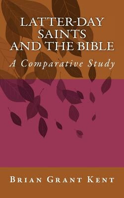 Latter-day Saints and the Bible: A Comparative Study by Kent, Brian Grant