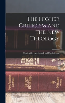 The Higher Criticism and the new Theology: Unscientific, Unscriptural, and Unwholesome by Torrey, R. A. 1856-1928