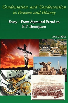 Condensation and Condescension in Dreams and History: Essay - From Sigmund Freud to E P Thompson by Gokhale, Anil Pundlik