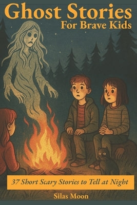 Scary Ghost Stories for Brave Kids (Age 9-12): 37 Short Horror Stories to Tell in the Dark, By a Campfire, or On Halloween by Moon, Silas